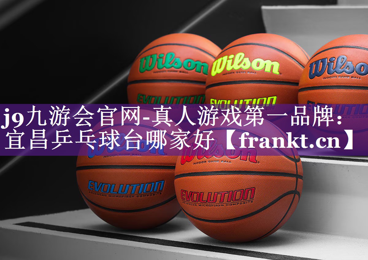 j9九游会官网-真人游戏第一品牌：宜昌乒乓球台哪家好