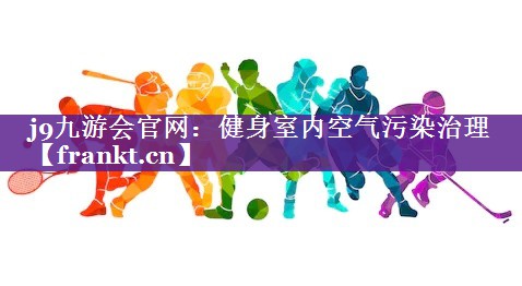 j9九游会官网：健身室内空气污染治理