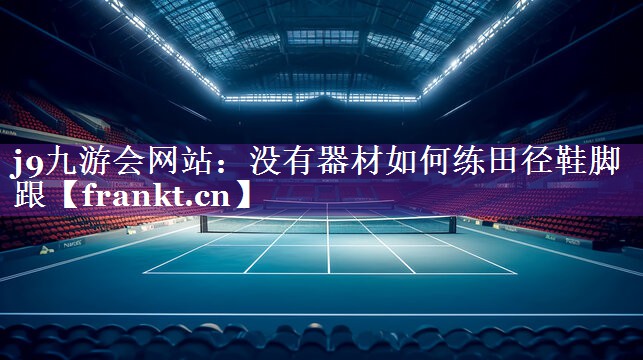 j9九游会网站：没有器材如何练田径鞋脚跟