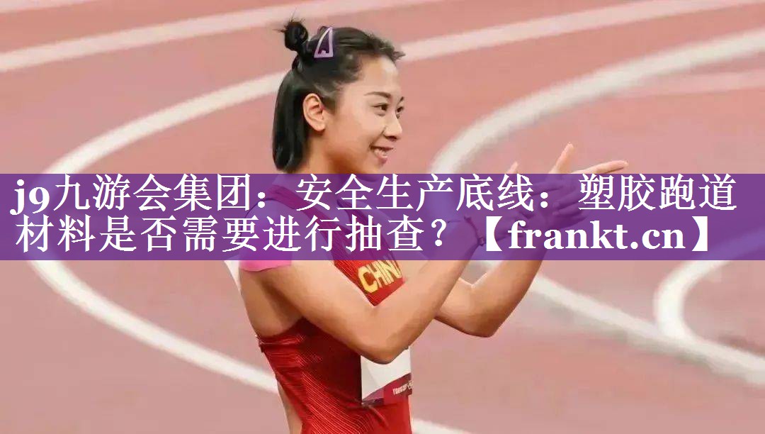 j9九游会集团：安全生产底线：塑胶跑道材料是否需要进行抽查？