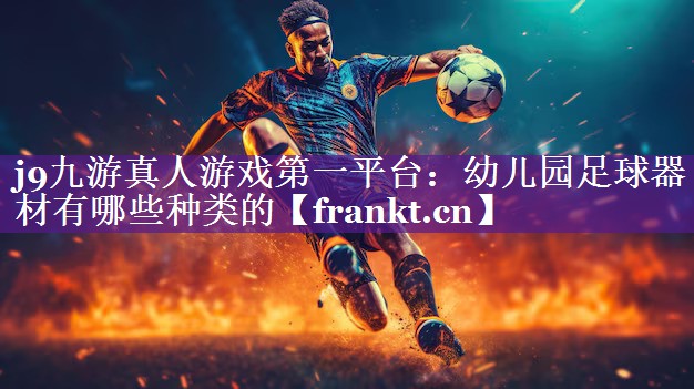 j9九游真人游戏第一平台：幼儿园足球器材有哪些种类的