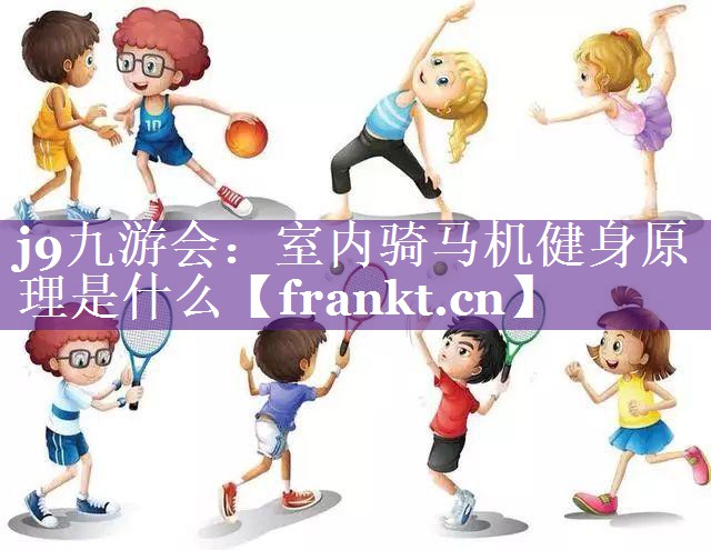 j9九游会：室内骑马机健身原理是什么