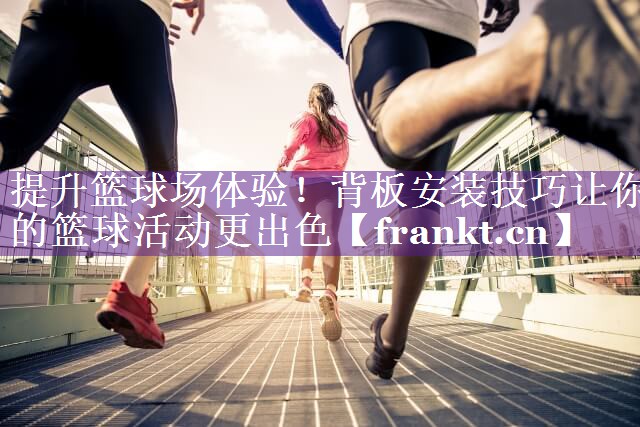 提升篮球场体验！背板安装技巧让你的篮球活动更出色