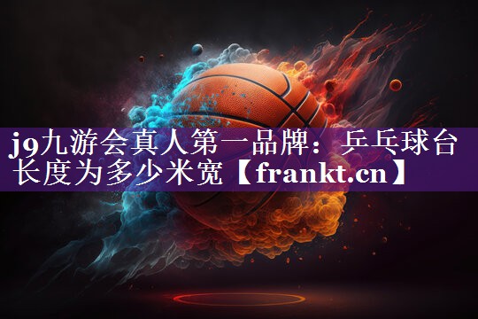 j9九游会真人第一品牌：乒乓球台长度为多少米宽