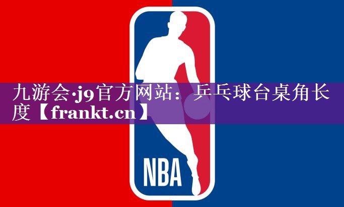 九游会·j9官方网站：乒乓球台桌角长度