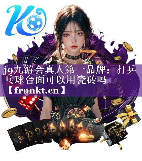 j9九游会真人第一品牌：打乒乓球台面可以用瓷砖吗