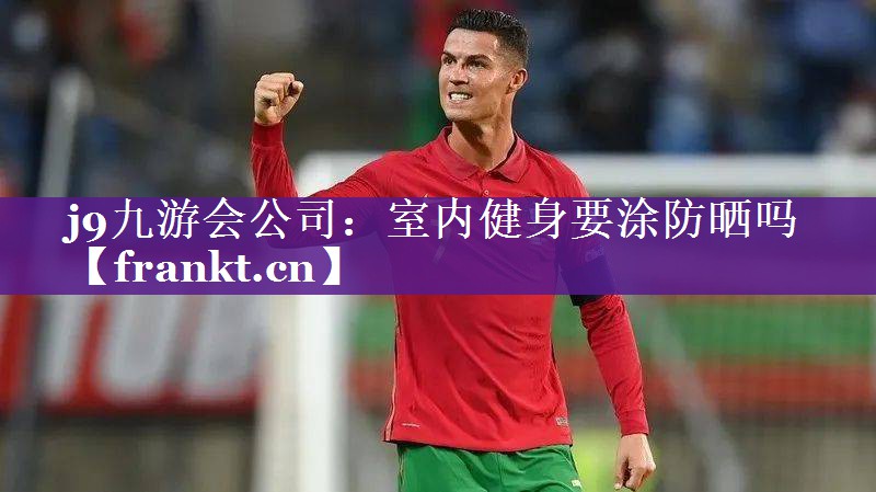 j9九游会公司：室内健身要涂防晒吗
