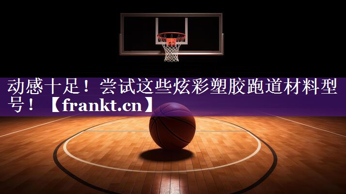 动感十足！尝试这些炫彩塑胶跑道材料型号！
