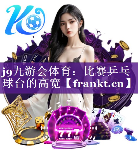 j9九游会体育：比赛乒乓球台的高宽