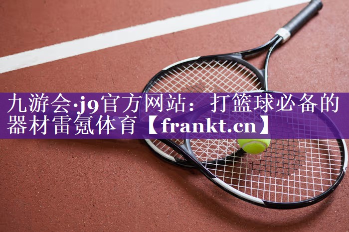 九游会·j9官方网站：打篮球必备的器材雷氪体育