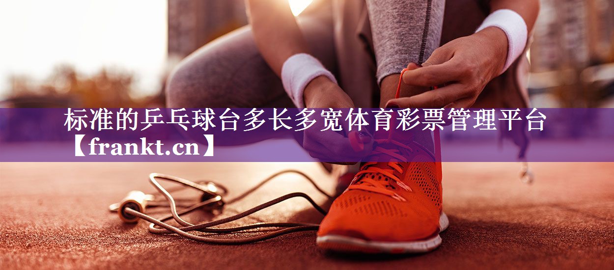 标准的乒乓球台多长多宽体育彩票管理平台
