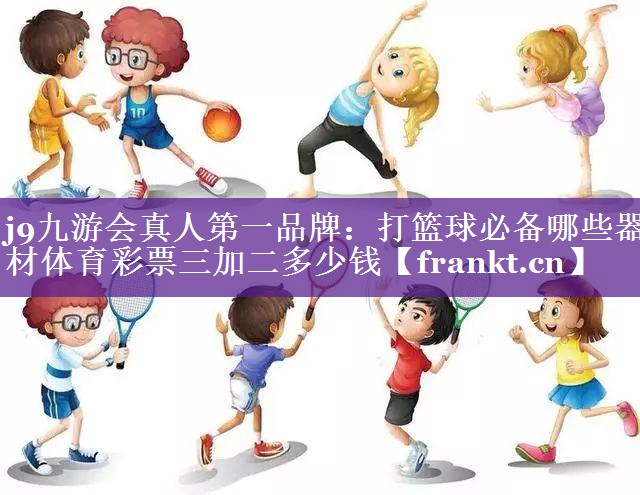 j9九游会真人第一品牌：打篮球必备哪些器材体育彩票三加二多少钱
