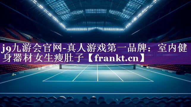 j9九游会官网-真人游戏第一品牌：室内健身器材女生瘦肚子