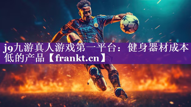 j9九游真人游戏第一平台：健身器材成本低的产品