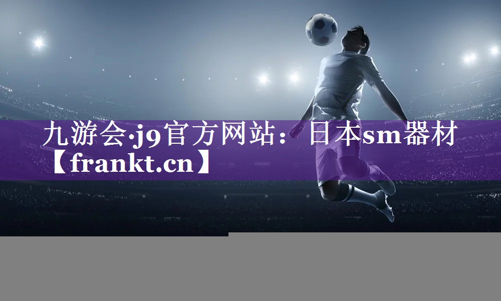 九游会·j9官方网站：日本sm器材