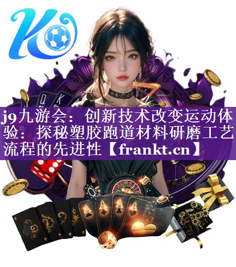 j9九游会：创新技术改变运动体验：探秘塑胶跑道材料研磨工艺流程的先进性