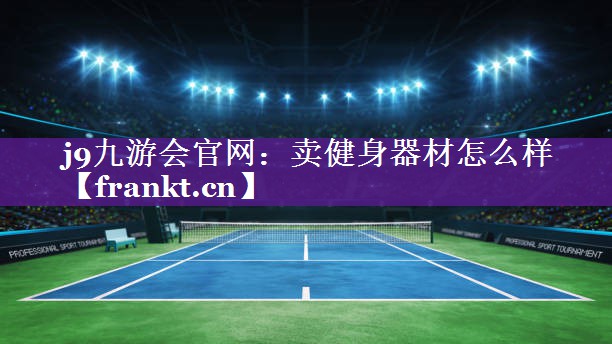 j9九游会官网：卖健身器材怎么样