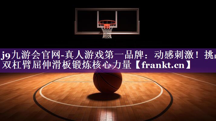 j9九游会官网-真人游戏第一品牌：动感刺激！挑战双杠臂屈伸滑板锻炼核心力量