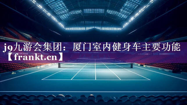 j9九游会集团：厦门室内健身车主要功能