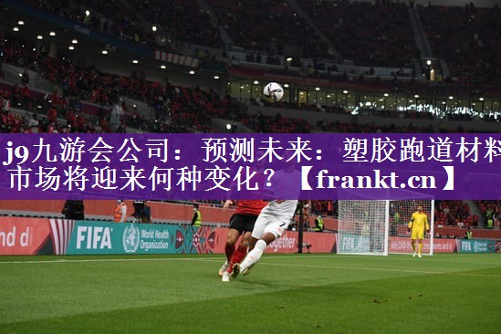 j9九游会公司：预测未来：塑胶跑道材料市场将迎来何种变化？