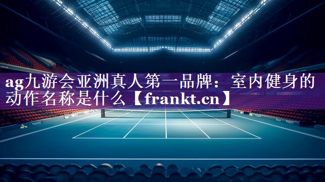 ag九游会亚洲真人第一品牌：室内健身的动作名称是什么