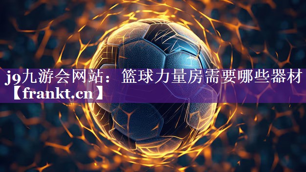 j9九游会网站：篮球力量房需要哪些器材