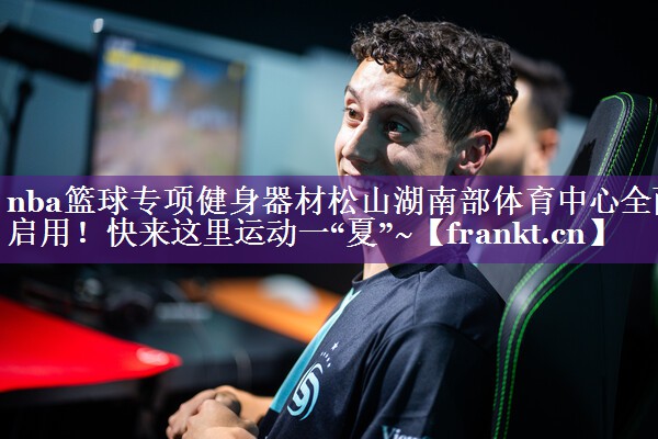 nba篮球专项健身器材松山湖南部体育中心全面启用！快来这里运动一“夏”~