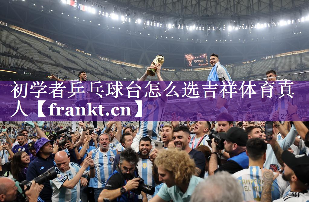 初学者乒乓球台怎么选吉祥体育真人