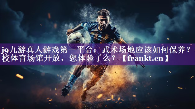 j9九游真人游戏第一平台：武术场地应该如何保养？学校体育场馆开放，您体验了么？