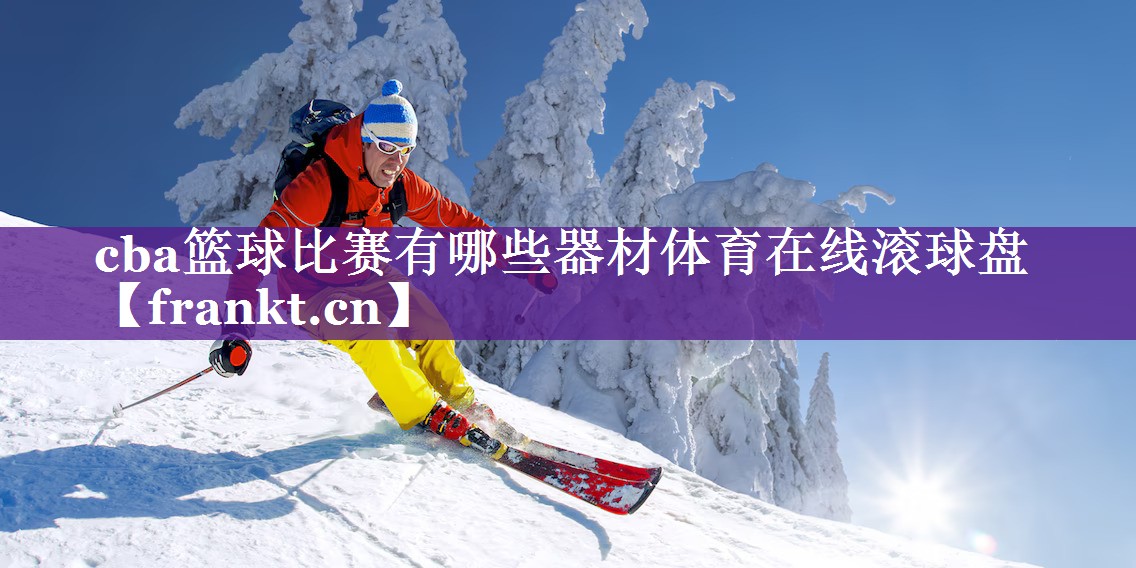 cba篮球比赛有哪些器材体育在线滚球盘