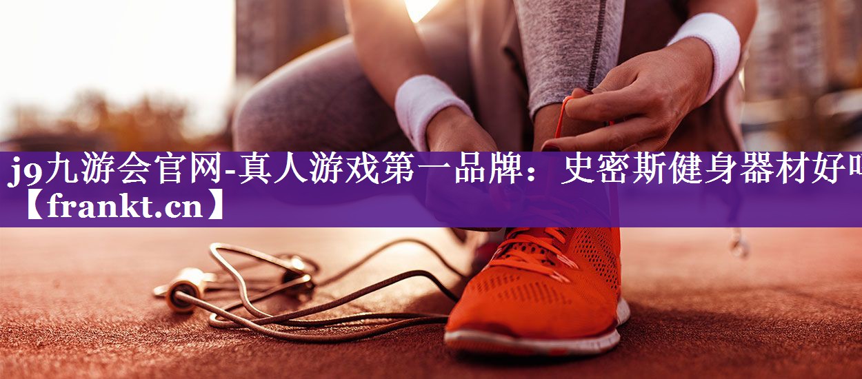 j9九游会官网-真人游戏第一品牌：史密斯健身器材好吗