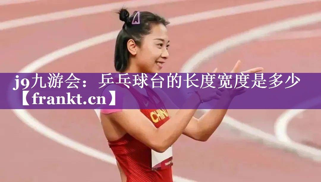 j9九游会：乒乓球台的长度宽度是多少