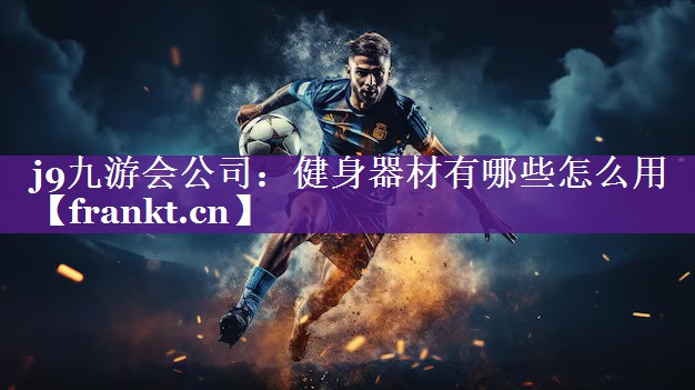 j9九游会公司：健身器材有哪些怎么用