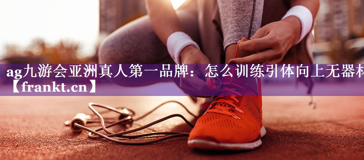 ag九游会亚洲真人第一品牌：怎么训练引体向上无器材
