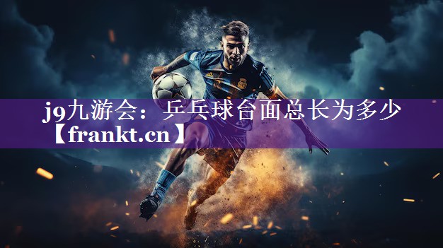 j9九游会：乒乓球台面总长为多少