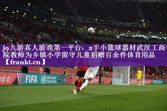 j9九游真人游戏第一平台：2手小篮球器材武汉工商学院教师为乡镇小学留守儿童捐赠百余件体育用品