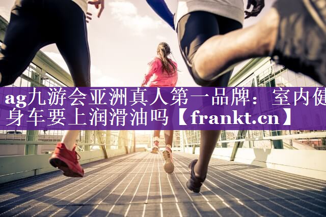 ag九游会亚洲真人第一品牌：室内健身车要上润滑油吗