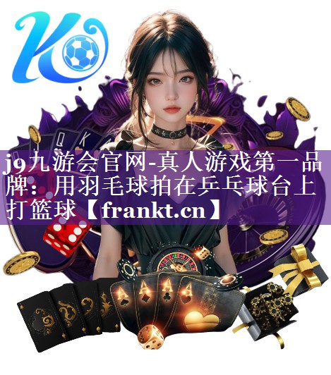 j9九游会官网-真人游戏第一品牌：用羽毛球拍在乒乓球台上打篮球