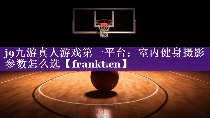 j9九游真人游戏第一平台：室内健身摄影参数怎么选