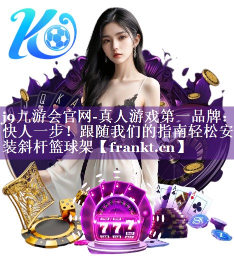 j9九游会官网-真人游戏第一品牌：快人一步！跟随我们的指南轻松安装斜杆篮球架