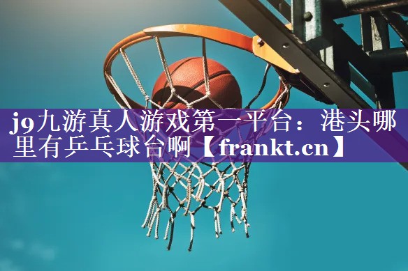 j9九游真人游戏第一平台：港头哪里有乒乓球台啊