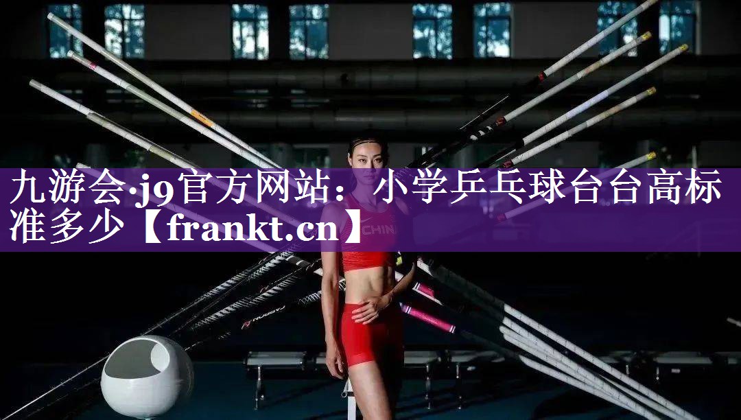 九游会·j9官方网站：小学乒乓球台台高标准多少