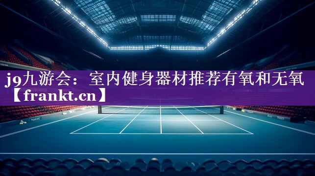 j9九游会：室内健身器材推荐有氧和无氧