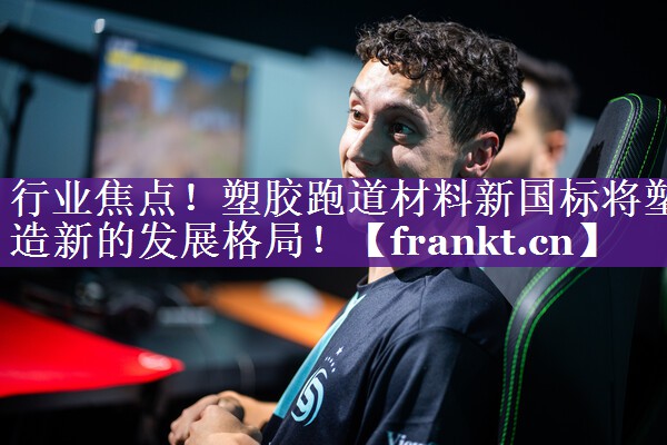 行业焦点！塑胶跑道材料新国标将塑造新的发展格局！