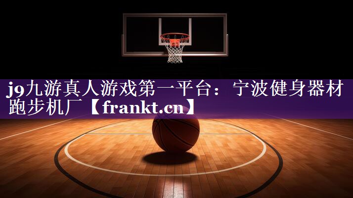 j9九游真人游戏第一平台：宁波健身器材跑步机厂