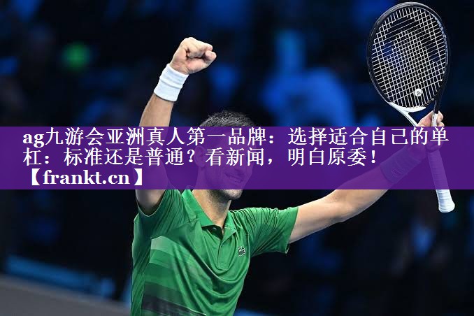 ag九游会亚洲真人第一品牌：选择适合自己的单杠：标准还是普通？看新闻，明白原委！