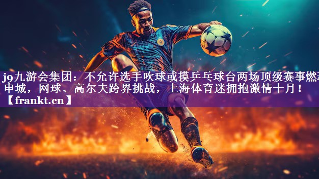 j9九游会集团：不允许选手吹球或摸乒乓球台两场顶级赛事燃动申城，网球、高尔夫跨界挑战，上海体育迷拥抱激情十月！