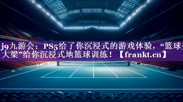 j9九游会：PS5给了你沉浸式的游戏体验，“篮球架大梁”给你沉浸式地篮球训练！