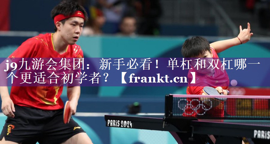 j9九游会集团：新手必看！单杠和双杠哪一个更适合初学者？