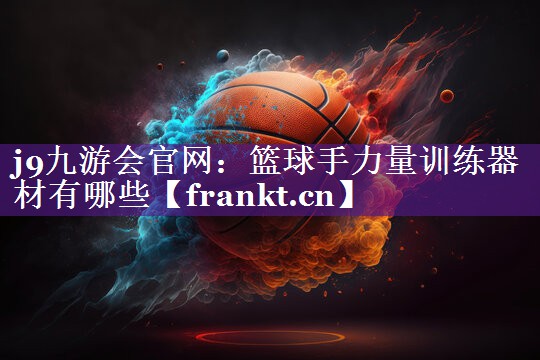 j9九游会官网：篮球手力量训练器材有哪些